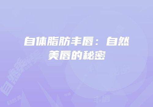 自体脂肪丰唇：自然美唇的秘密