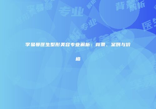 李易蔓医生整形美容专业解析：背景、案例与价格
