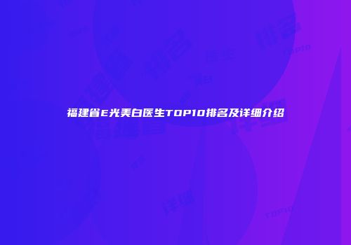 福建省E光美白医生TOP10排名及详细介绍