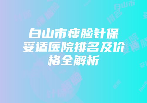 白山市瘦脸针保妥适医院排名及价格全解析