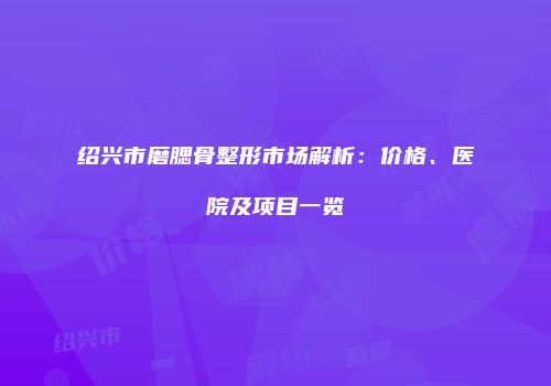 绍兴市磨腮骨整形市场解析：价格、医院及项目一览