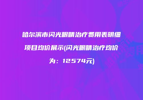 哈尔滨市闪光眼睛治疗费用表明细项目均价展示(闪光眼睛治疗均价为：12574元)
