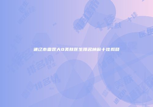 通辽市雷霆大Q美肤医生排名榜前十佳揭晓