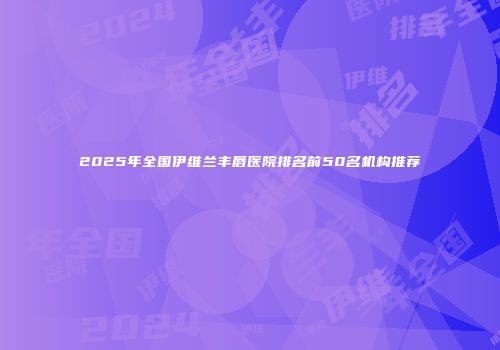 2025年全国伊维兰丰唇医院排名前50名机构推荐