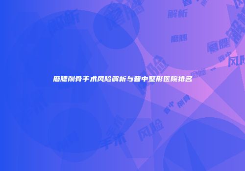 磨腮削骨手术风险解析与晋中整形医院排名