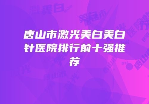 唐山市激光美白美白针医院排行前十强推荐