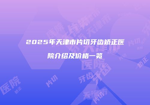 2025年天津市片切牙齿矫正医院介绍及价格一览