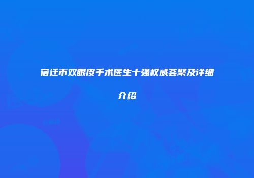 宿迁市双眼皮手术医生十强权威荟聚及详细介绍