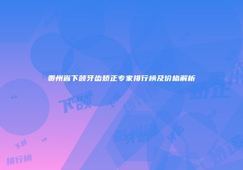 贵州省下颌牙齿矫正专家排行榜及价格解析