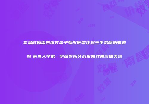 南昌胶原蛋白填充鼻子整形医院正规三甲资质的有哪些,南昌大学第一附属医院牙科价格效果自然美观