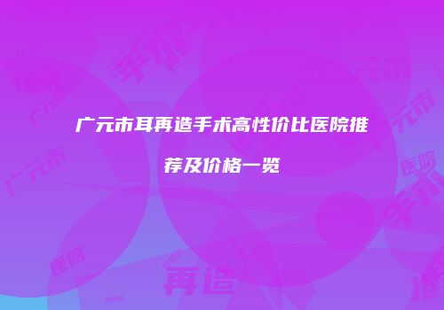 广元市耳再造手术高性价比医院推荐及价格一览