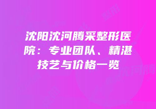 沈阳沈河腾采整形医院：专业团队、精湛技艺与价格一览