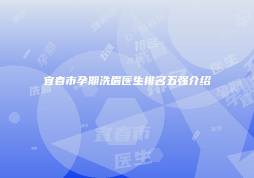 宜春市孕期洗眉医生排名五强介绍