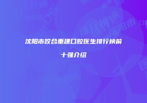 沈阳市咬合重建口腔医生排行榜前十强介绍