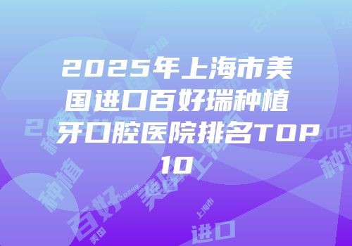 2025年上海市美国进口百好瑞种植牙口腔医院排名TOP10