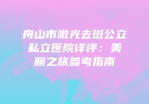 舟山市激光去斑公立私立医院详评：美丽之旅参考指南