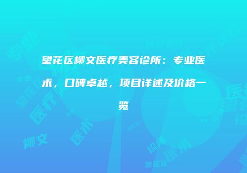 望花区柳文医疗美容诊所：专业医术，口碑卓越，项目详述及价格一览