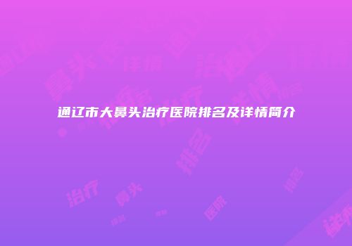 通辽市大鼻头治疗医院排名及详情简介