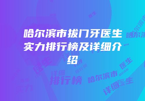 哈尔滨市拔门牙医生实力排行榜及详细介绍