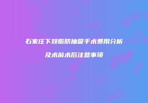 石家庄下颏脂肪抽吸手术费用分析及术前术后注意事项