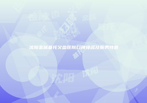 沈阳金属基托义齿医院口碑排名及服务特色