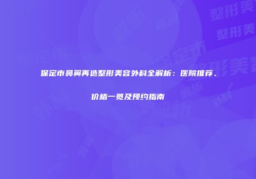 保定市鼻翼再造整形美容外科全解析：医院推荐、价格一览及预约指南