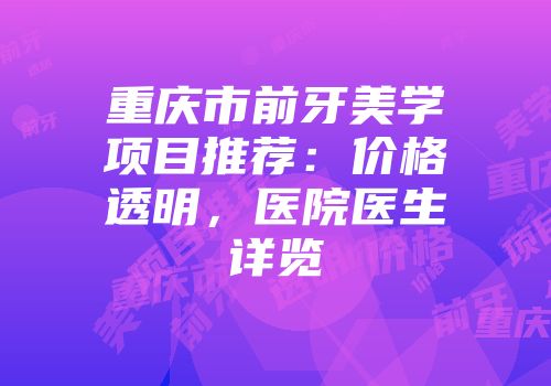 重庆市前牙美学项目推荐：价格透明，医院医生详览