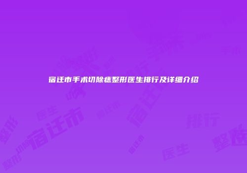 宿迁市手术切除痣整形医生排行及详细介绍