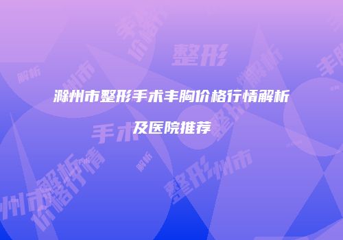 滁州市整形手术丰胸价格行情解析及医院推荐