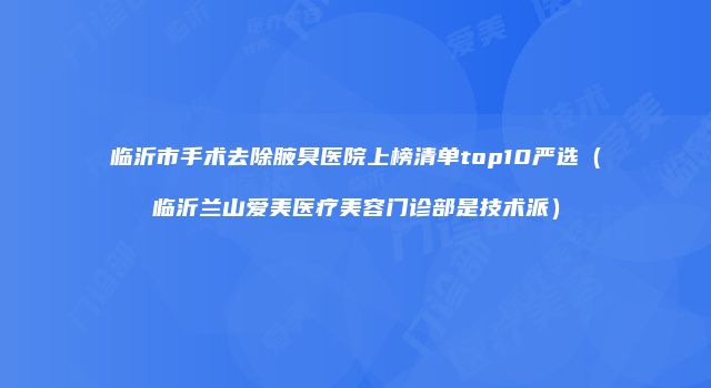 临沂市手术去除腋臭医院上榜清单top10严选（临沂兰山爱美医疗美容门诊部是技术派）