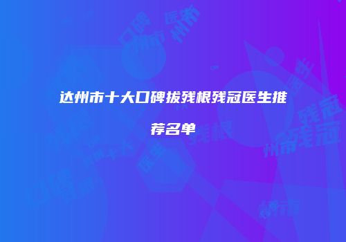 达州市十大口碑拔残根残冠医生推荐名单