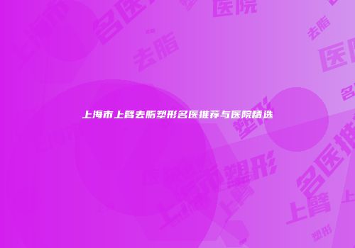 上海市上臂去脂塑形名医推荐与医院精选