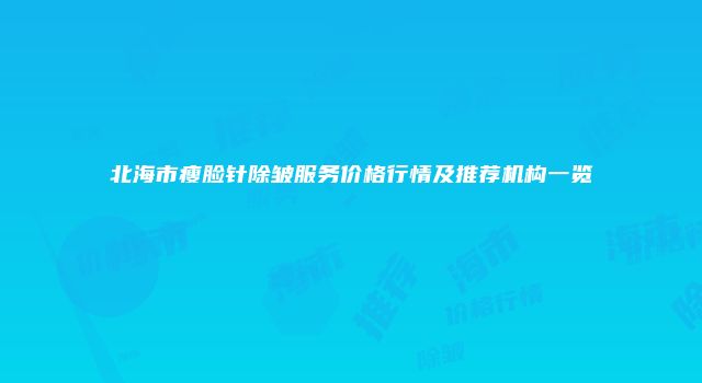 北海市瘦脸针除皱服务价格行情及推荐机构一览