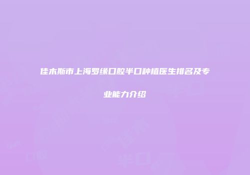 佳木斯市上海罗缘口腔半口种植医生排名及专业能力介绍