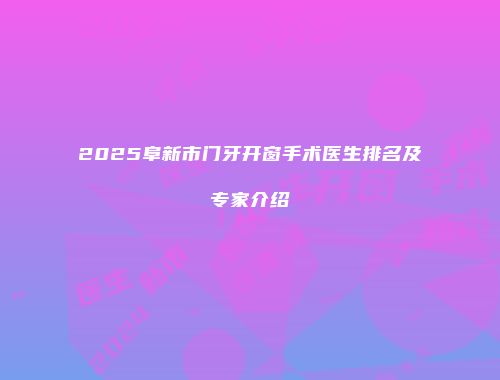 2025阜新市门牙开窗手术医生排名及专家介绍