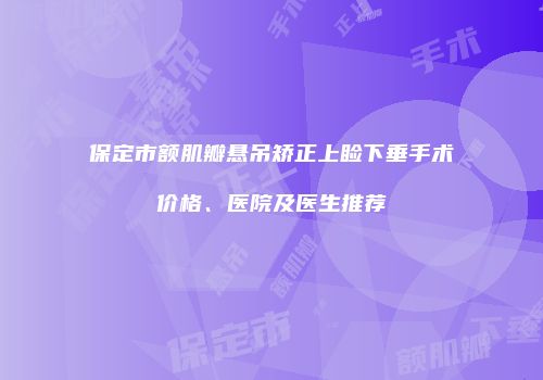 保定市额肌瓣悬吊矫正上睑下垂手术价格、医院及医生推荐