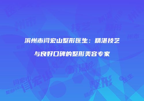 滨州市闫宏山整形医生：精湛技艺与良好口碑的整形美容专家