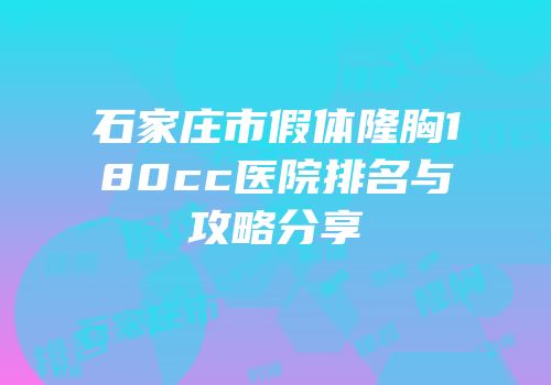 石家庄市假体隆胸180cc医院排名与攻略分享