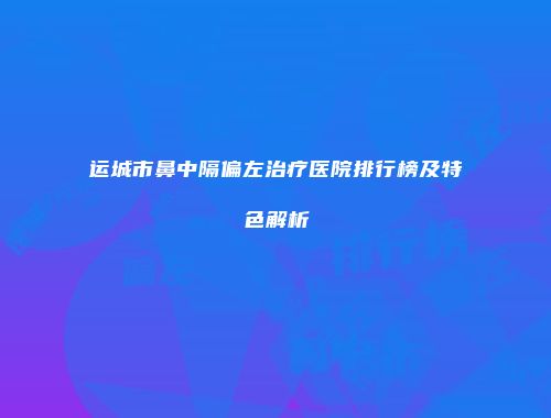 运城市鼻中隔偏左治疗医院排行榜及特色解析