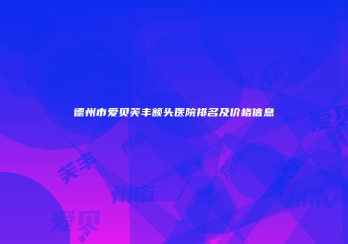 德州市爱贝芙丰额头医院排名及价格信息