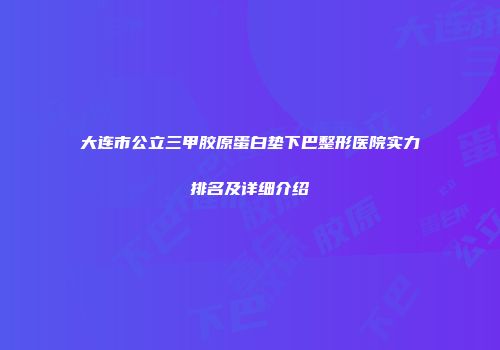 大连市公立三甲胶原蛋白垫下巴整形医院实力排名及详细介绍