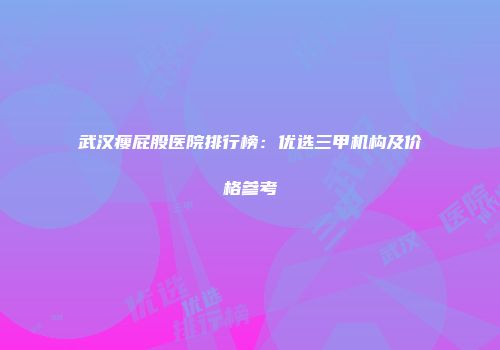 武汉瘦屁股医院排行榜：优选三甲机构及价格参考