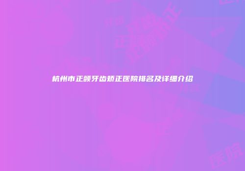 杭州市正颌牙齿矫正医院排名及详细介绍