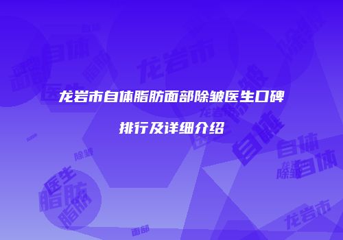 龙岩市自体脂肪面部除皱医生口碑排行及详细介绍