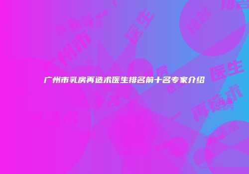 广州市乳房再造术医生排名前十名专家介绍