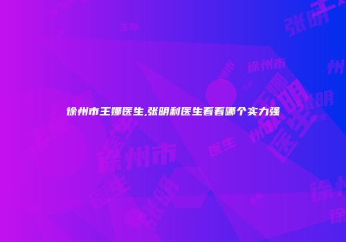 徐州市王娜医生,张明利医生看看哪个实力强