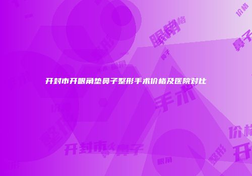 开封市开眼角垫鼻子整形手术价格及医院对比