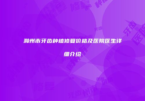 滁州市牙齿种植修复价格及医院医生详细介绍