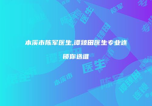 本溪市陈军医生,谭臻田医生专业连锁你选谁