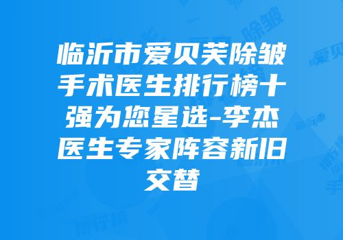 临沂市爱贝芙除皱手术医生排行榜十强为您星选-李杰医生专家阵容新旧交替